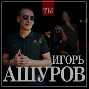 Игорь Ашуров Ты