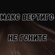 Макс Вертиго Не Гоните