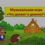 Музыкальная Игра Что Делают В Домике Для Детей