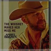 The Whiskey Makes Her Miss Me Ansel Brown