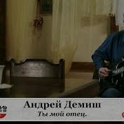 Андрей Демиш Ты Мой Отец