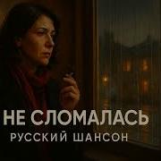 Я Не Сломалась Женский Русский Шансон О Предательстве И Силе Духа