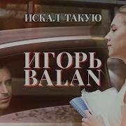 Искал Такую Игорь Balan